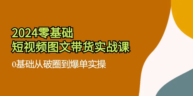 2024零基础·短视频图文带货实战课：0基础从破圈到爆单实操（35节课） - 3A资源站-3A资源站