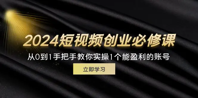 2024短视频创业必修课，从0到1手把手教你实操1个能盈利的账号 (32节) - 3A资源站-3A资源站