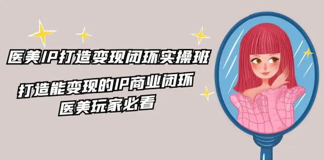 医美IP打造-变现闭环实操班，打造能变现的IP商业闭环，医美玩家必看-22节 - 3A资源站-3A资源站