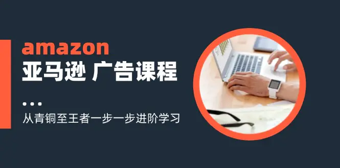 amazon亚马逊 广告课程：从青铜至王者一步一步进阶学习（16节） - 3A资源站-3A资源站