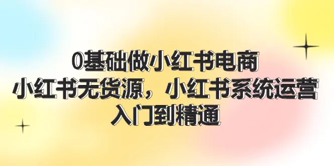 0基础做小红书电商，小红书无货源，小红书系统运营，入门到精通 (70节) - 3A资源站-3A资源站