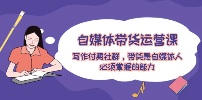 自媒体带货运营课：写作付费社群，带货是自媒体人必须掌握的能力 - 3A资源站-3A资源站