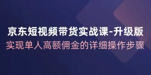 京东-短视频带货实战课-升级版，实现单人高额佣金的详细操作步骤-VAM资源
