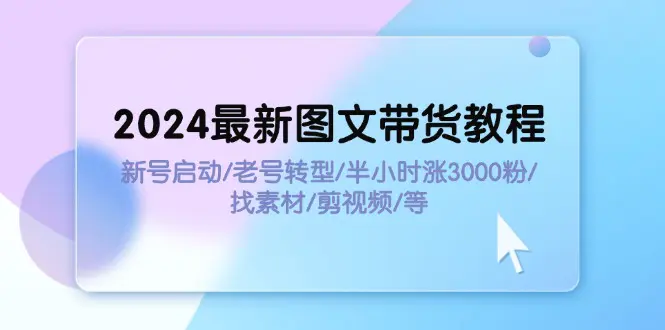 2024最新图文带货教程：新号启动/老号转型/半小时涨3000粉/找素材/剪辑 - 3A资源站-3A资源站