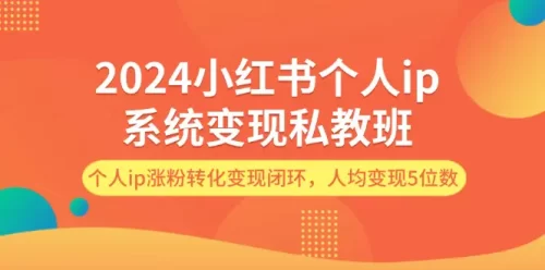 2024小红书个人ip系统变现私教班，个人ip涨粉转化变现闭环，人均变现5位数-VAM资源