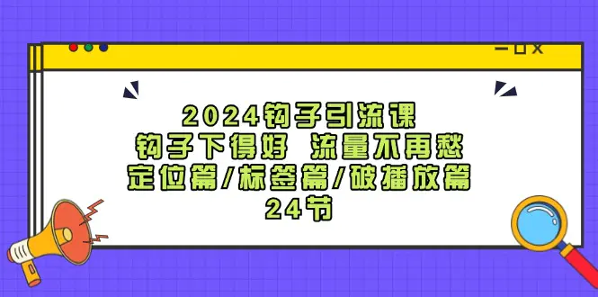 2024钩子·引流课：钩子下得好 流量不再愁，定位篇/标签篇/破播放篇/24节 - 3A资源站-3A资源站