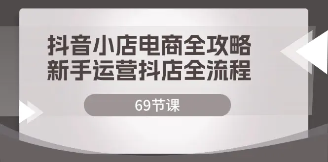 抖音小店电商全攻略，新手运营抖店全流程（69节课） - 3A资源站-3A资源站