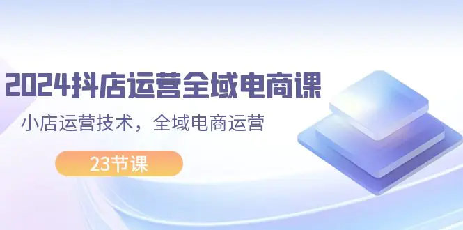 2024抖店运营-全域电商课，小店运营技术，全域电商运营（23节课） - 3A资源站-3A资源站