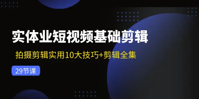 实体业短视频基础剪辑：拍摄剪辑实用10大技巧+剪辑全集（29节） - 3A资源站-3A资源站
