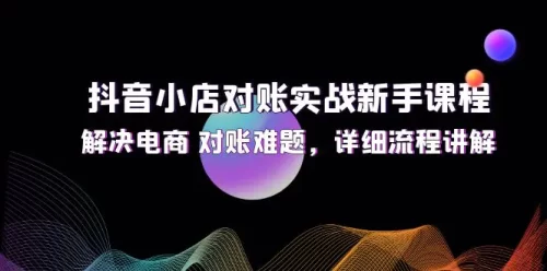 抖音小店对账实战新手课程，解决电商 对账难题，详细流程讲解-VAM资源