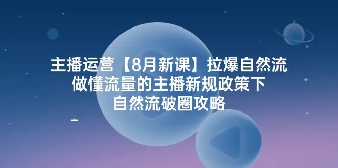 主播运营【8月新课】拉爆自然流，做懂流量的主播新规政策下，自然流破… - 3A资源站-3A资源站